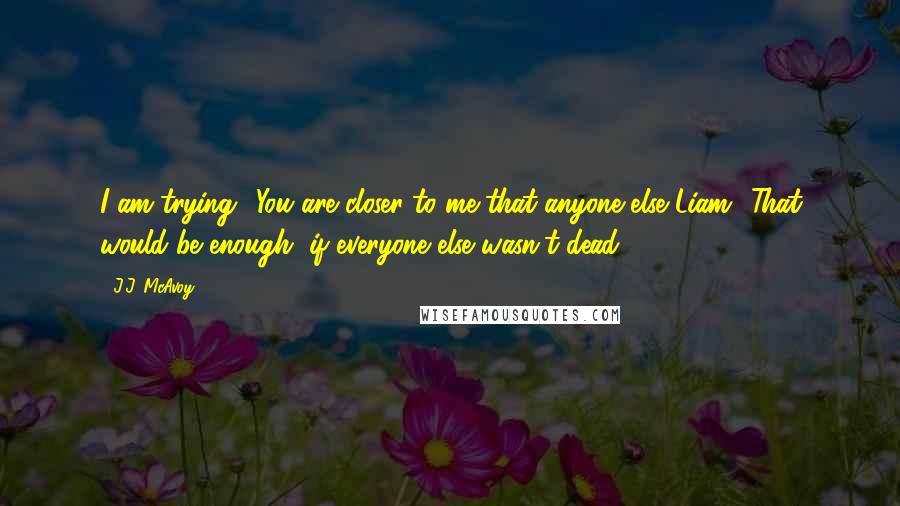 J.J. McAvoy Quotes: I am trying! You are closer to me that anyone else Liam.""That would be enough, if everyone else wasn't dead