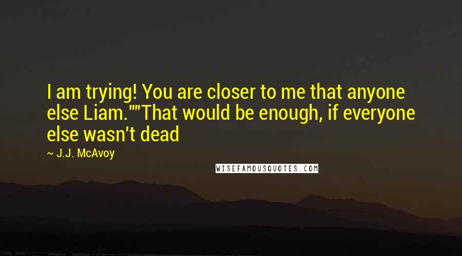 J.J. McAvoy Quotes: I am trying! You are closer to me that anyone else Liam.""That would be enough, if everyone else wasn't dead