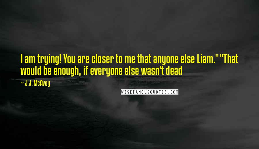 J.J. McAvoy Quotes: I am trying! You are closer to me that anyone else Liam.""That would be enough, if everyone else wasn't dead