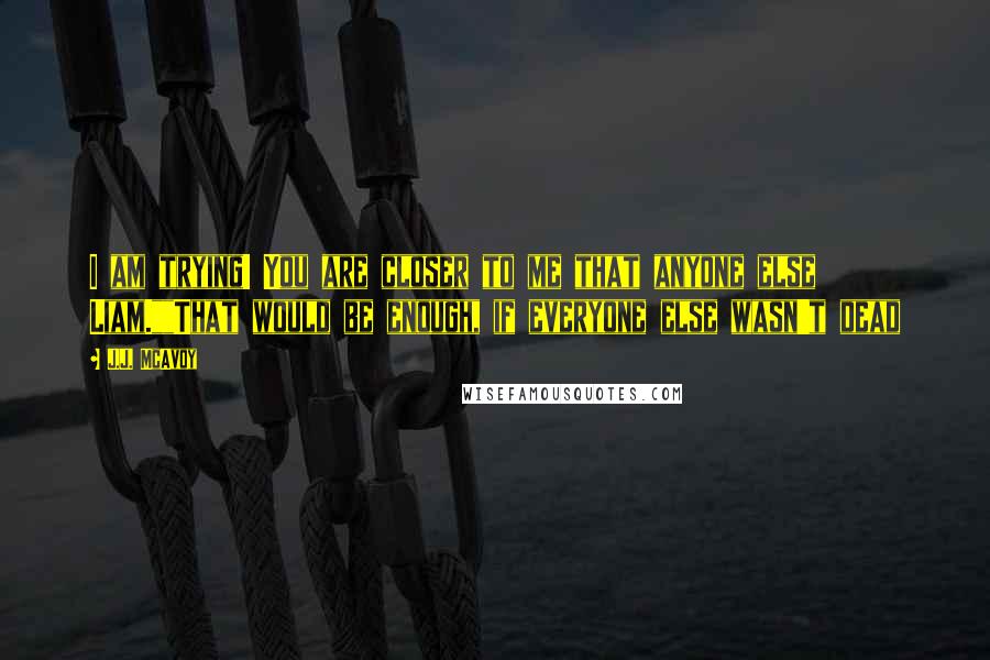 J.J. McAvoy Quotes: I am trying! You are closer to me that anyone else Liam.""That would be enough, if everyone else wasn't dead