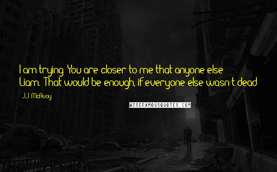 J.J. McAvoy Quotes: I am trying! You are closer to me that anyone else Liam.""That would be enough, if everyone else wasn't dead