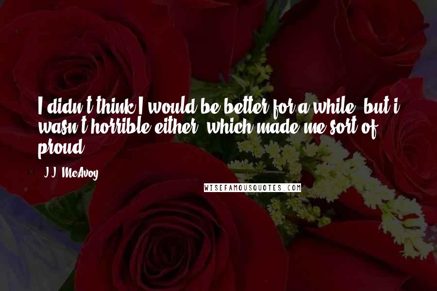 J.J. McAvoy Quotes: I didn't think I would be better for a while, but i wasn't horrible either, which made me sort of proud.