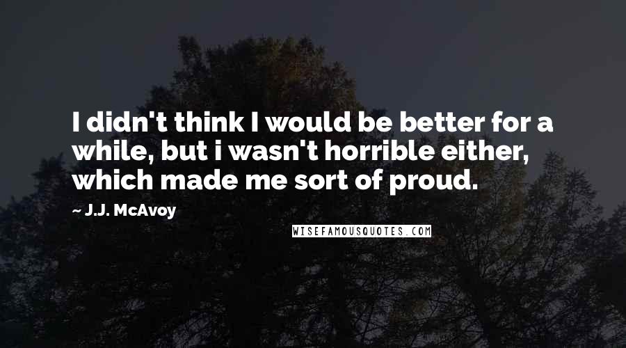 J.J. McAvoy Quotes: I didn't think I would be better for a while, but i wasn't horrible either, which made me sort of proud.