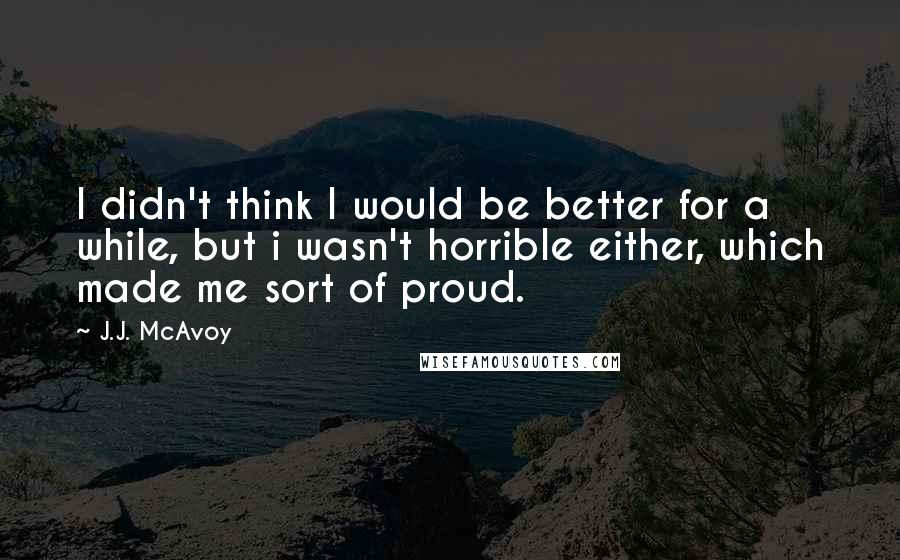 J.J. McAvoy Quotes: I didn't think I would be better for a while, but i wasn't horrible either, which made me sort of proud.