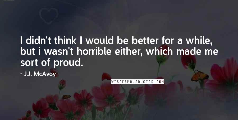 J.J. McAvoy Quotes: I didn't think I would be better for a while, but i wasn't horrible either, which made me sort of proud.