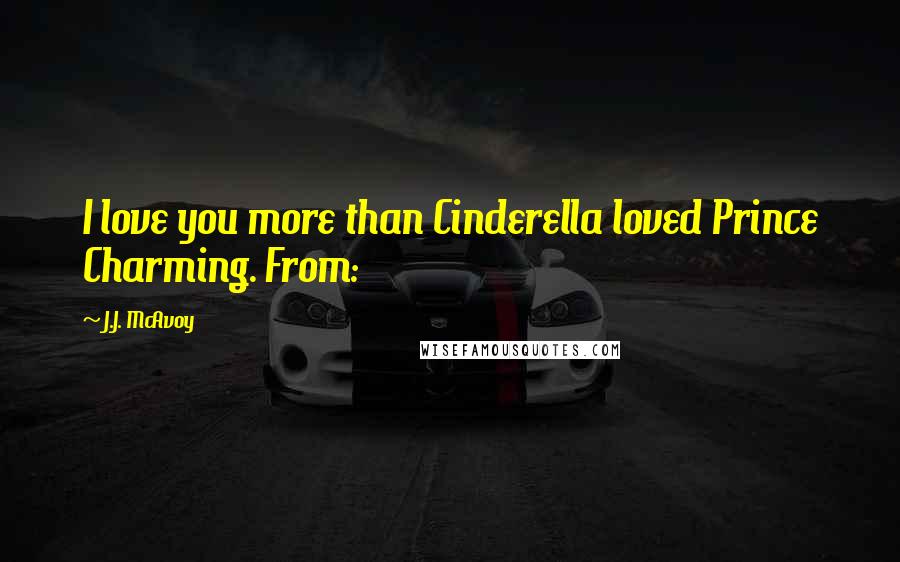 J.J. McAvoy Quotes: I love you more than Cinderella loved Prince Charming. From: