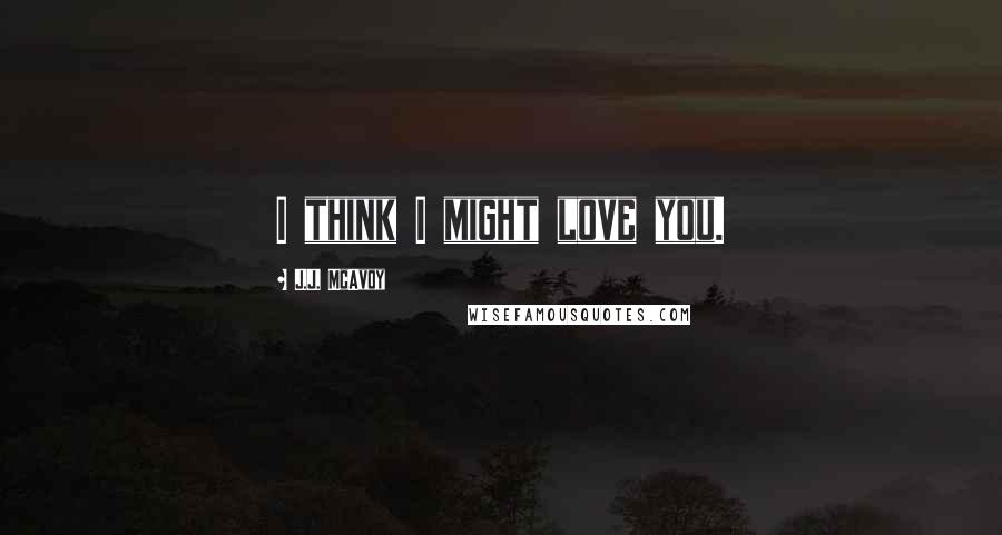 J.J. McAvoy Quotes: I think I might love you.
