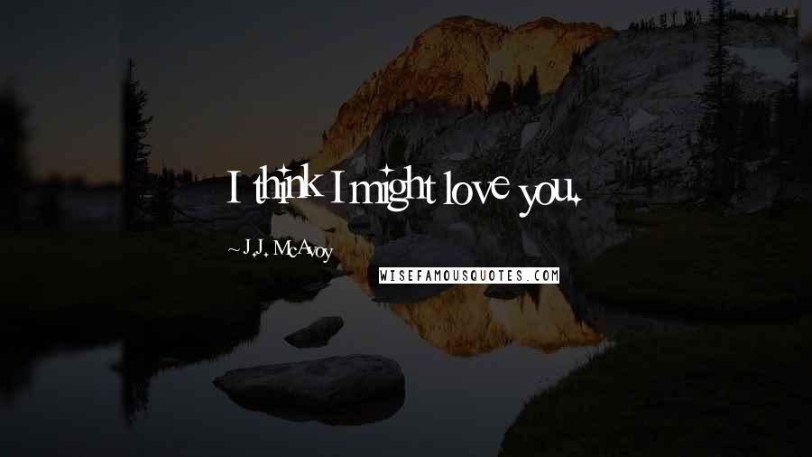 J.J. McAvoy Quotes: I think I might love you.