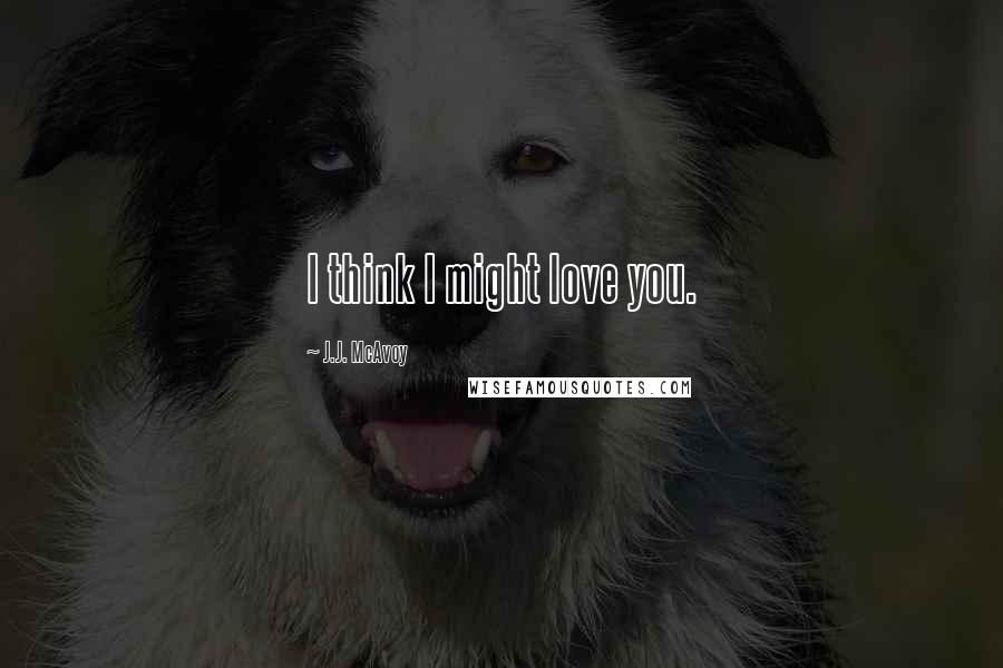 J.J. McAvoy Quotes: I think I might love you.
