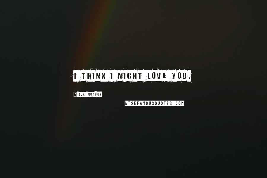 J.J. McAvoy Quotes: I think I might love you.