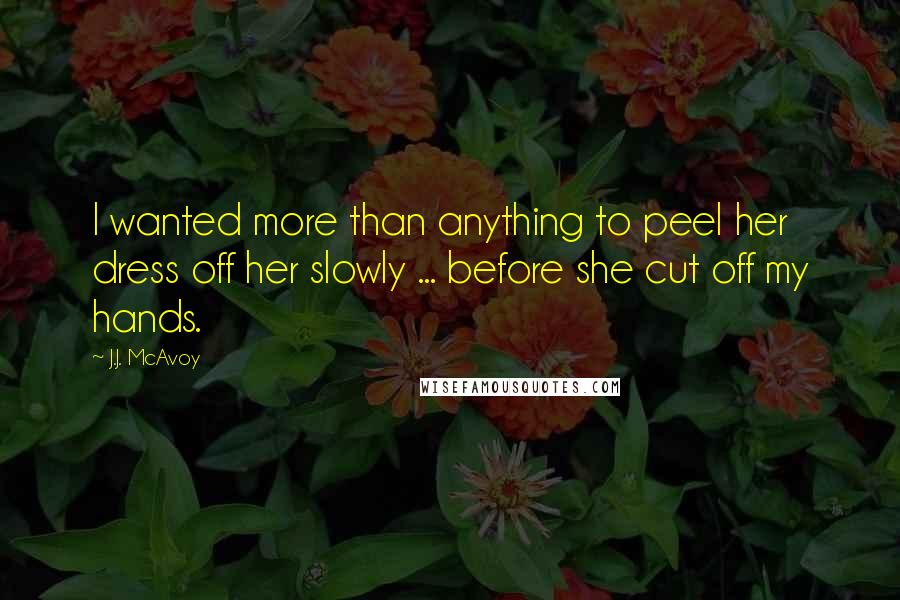 J.J. McAvoy Quotes: I wanted more than anything to peel her dress off her slowly ... before she cut off my hands.