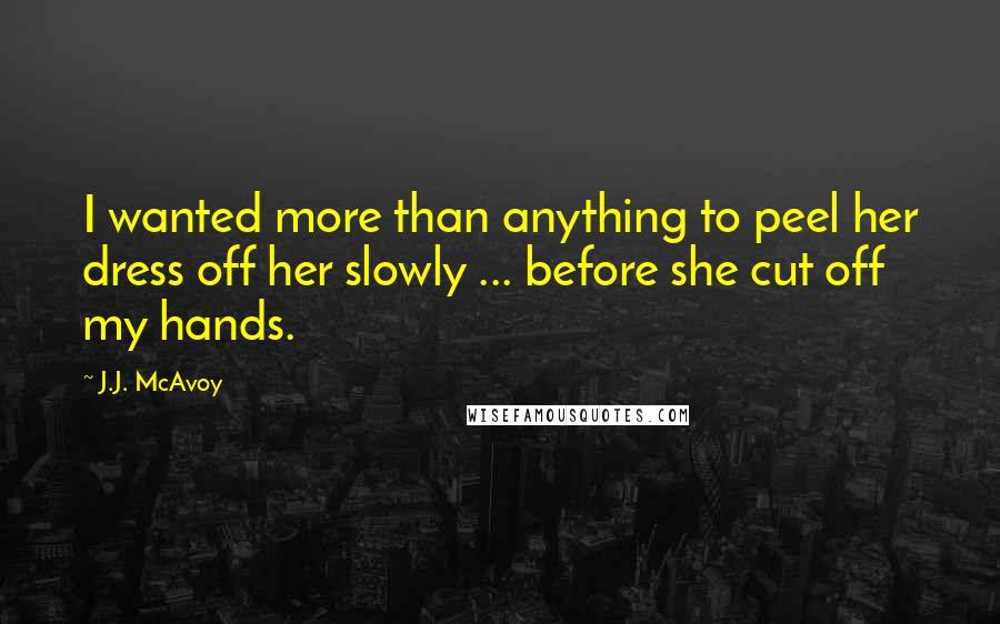 J.J. McAvoy Quotes: I wanted more than anything to peel her dress off her slowly ... before she cut off my hands.
