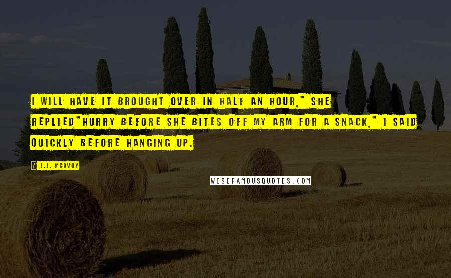 J.J. McAvoy Quotes: I will have it brought over in half an hour," she replied"Hurry before she bites off my arm for a snack," I said quickly before hanging up.