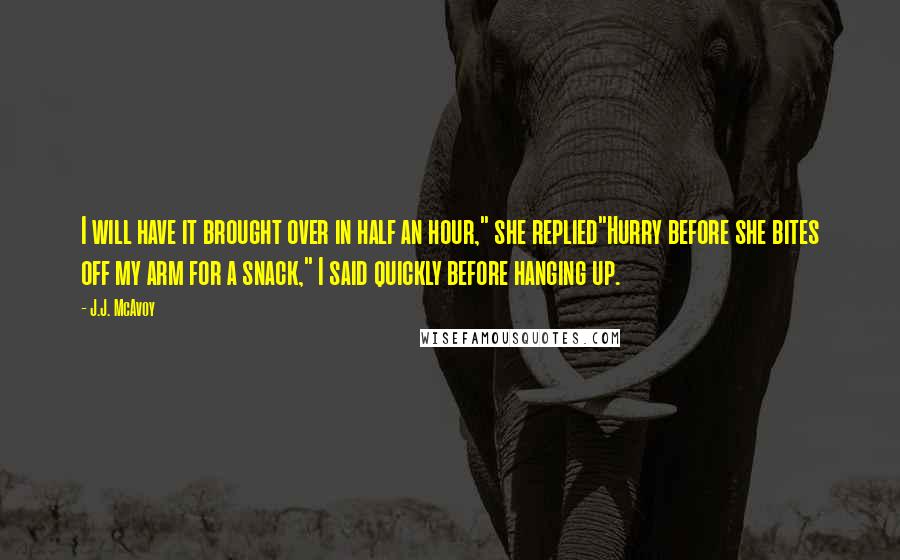 J.J. McAvoy Quotes: I will have it brought over in half an hour," she replied"Hurry before she bites off my arm for a snack," I said quickly before hanging up.