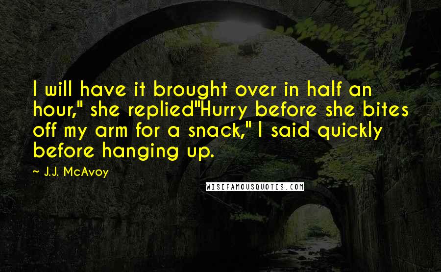 J.J. McAvoy Quotes: I will have it brought over in half an hour," she replied"Hurry before she bites off my arm for a snack," I said quickly before hanging up.