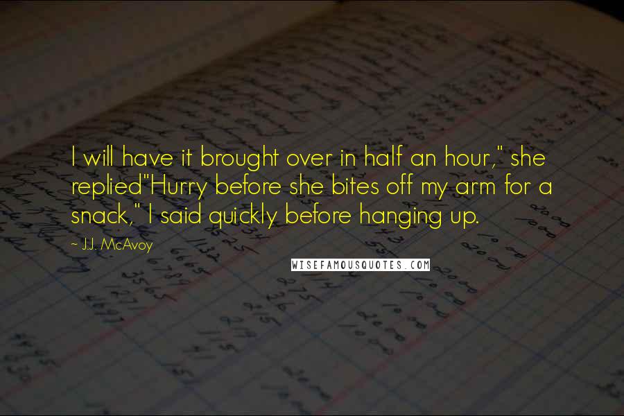 J.J. McAvoy Quotes: I will have it brought over in half an hour," she replied"Hurry before she bites off my arm for a snack," I said quickly before hanging up.