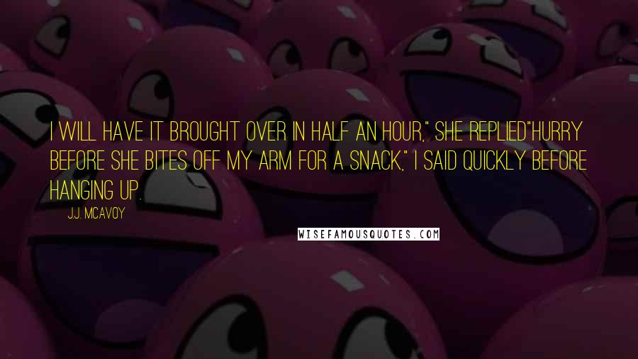 J.J. McAvoy Quotes: I will have it brought over in half an hour," she replied"Hurry before she bites off my arm for a snack," I said quickly before hanging up.