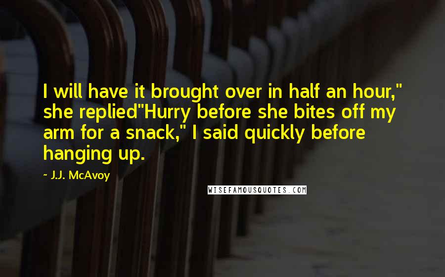 J.J. McAvoy Quotes: I will have it brought over in half an hour," she replied"Hurry before she bites off my arm for a snack," I said quickly before hanging up.
