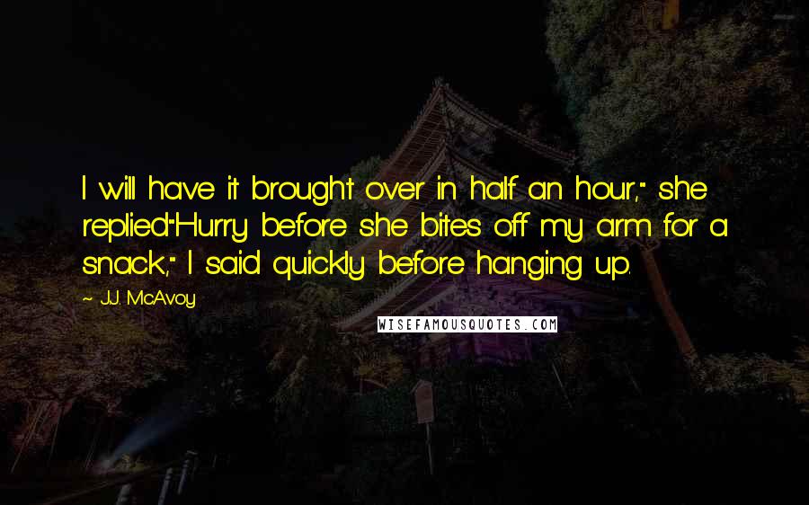 J.J. McAvoy Quotes: I will have it brought over in half an hour," she replied"Hurry before she bites off my arm for a snack," I said quickly before hanging up.