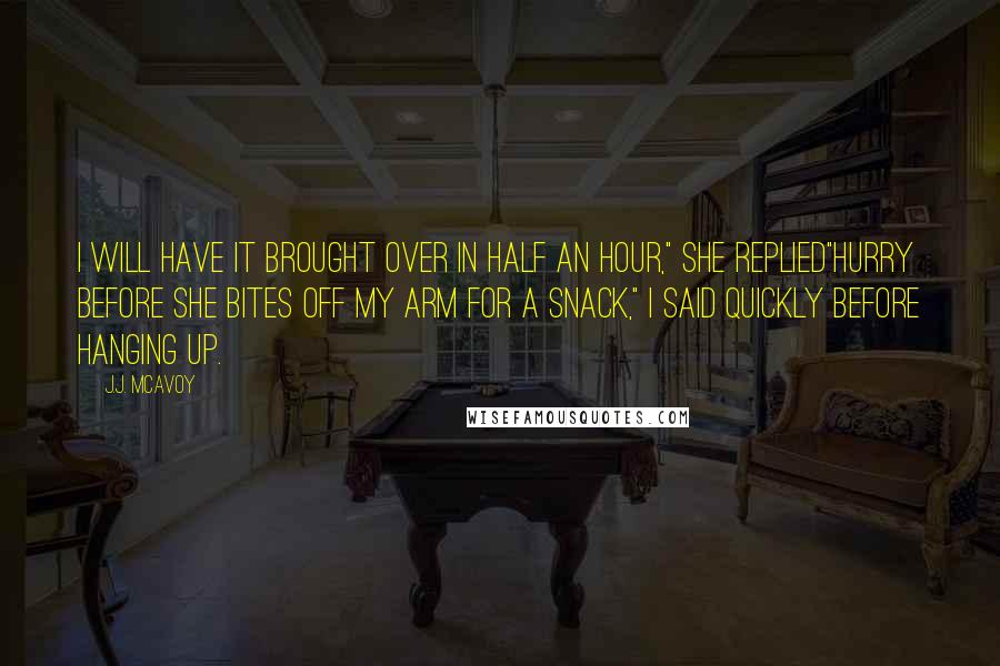 J.J. McAvoy Quotes: I will have it brought over in half an hour," she replied"Hurry before she bites off my arm for a snack," I said quickly before hanging up.