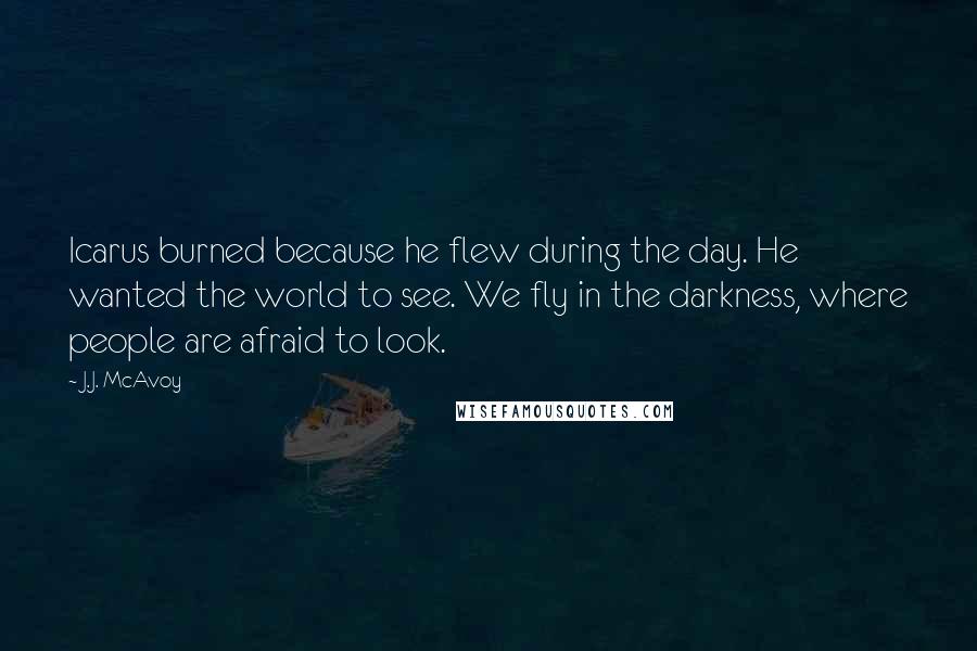 J.J. McAvoy Quotes: Icarus burned because he flew during the day. He wanted the world to see. We fly in the darkness, where people are afraid to look.