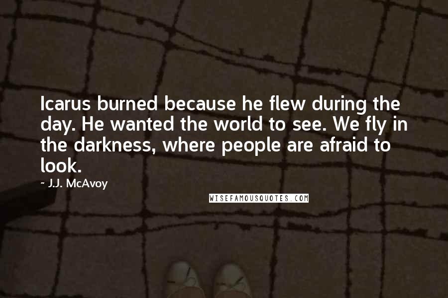 J.J. McAvoy Quotes: Icarus burned because he flew during the day. He wanted the world to see. We fly in the darkness, where people are afraid to look.