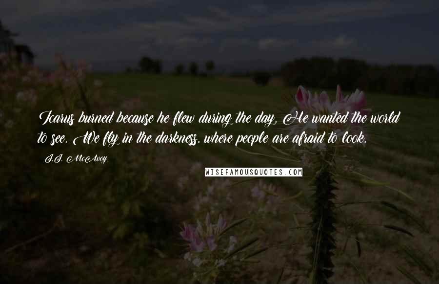 J.J. McAvoy Quotes: Icarus burned because he flew during the day. He wanted the world to see. We fly in the darkness, where people are afraid to look.
