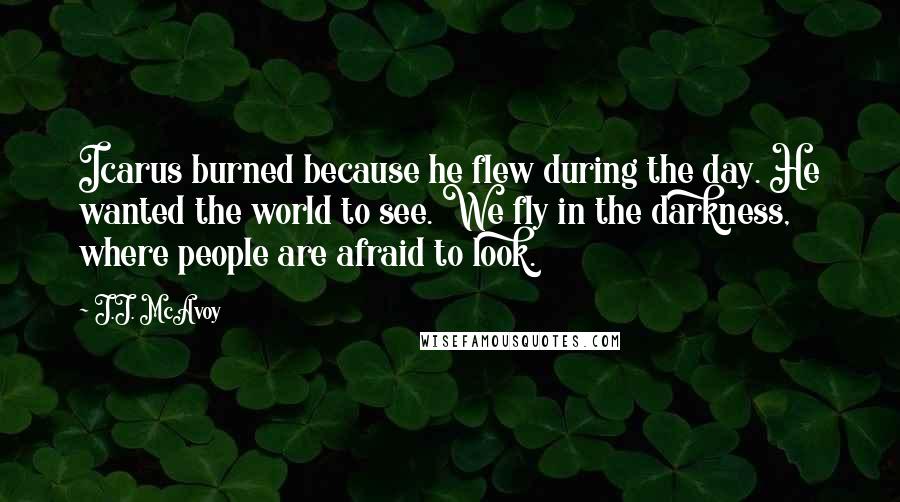 J.J. McAvoy Quotes: Icarus burned because he flew during the day. He wanted the world to see. We fly in the darkness, where people are afraid to look.