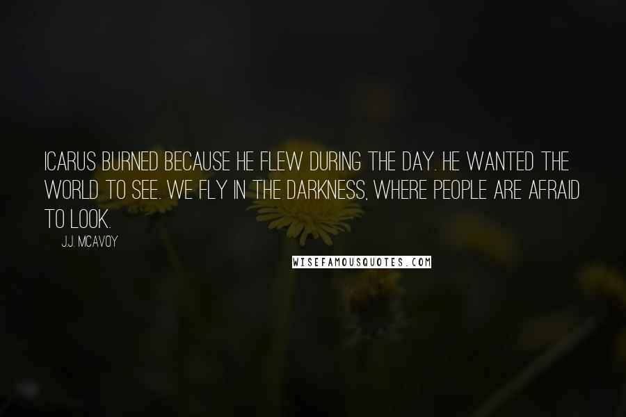 J.J. McAvoy Quotes: Icarus burned because he flew during the day. He wanted the world to see. We fly in the darkness, where people are afraid to look.