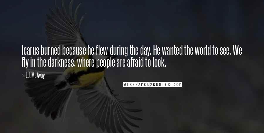 J.J. McAvoy Quotes: Icarus burned because he flew during the day. He wanted the world to see. We fly in the darkness, where people are afraid to look.