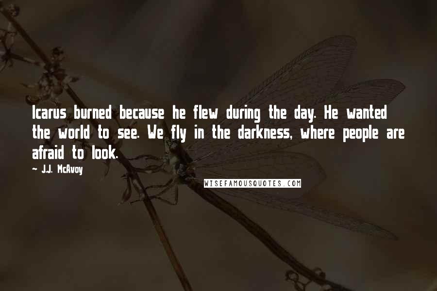 J.J. McAvoy Quotes: Icarus burned because he flew during the day. He wanted the world to see. We fly in the darkness, where people are afraid to look.