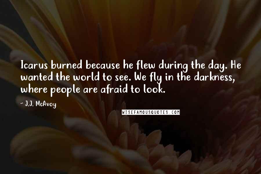 J.J. McAvoy Quotes: Icarus burned because he flew during the day. He wanted the world to see. We fly in the darkness, where people are afraid to look.