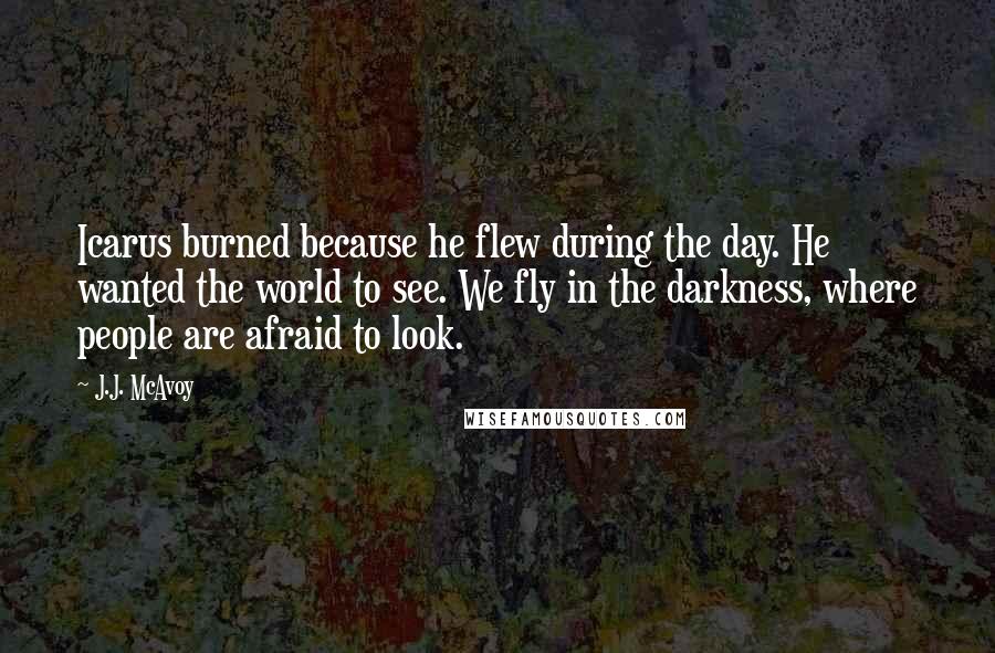 J.J. McAvoy Quotes: Icarus burned because he flew during the day. He wanted the world to see. We fly in the darkness, where people are afraid to look.