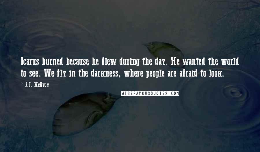 J.J. McAvoy Quotes: Icarus burned because he flew during the day. He wanted the world to see. We fly in the darkness, where people are afraid to look.