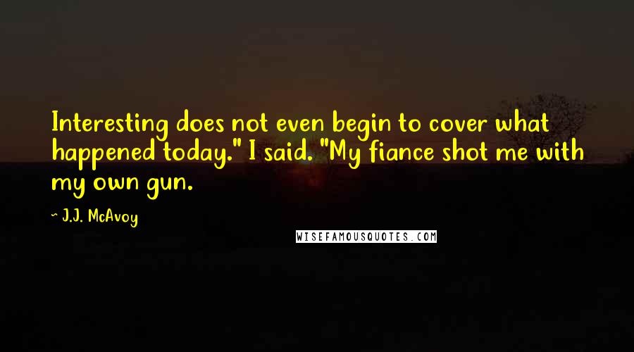 J.J. McAvoy Quotes: Interesting does not even begin to cover what happened today." I said. "My fiance shot me with my own gun.