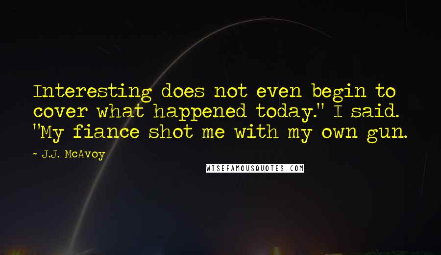 J.J. McAvoy Quotes: Interesting does not even begin to cover what happened today." I said. "My fiance shot me with my own gun.