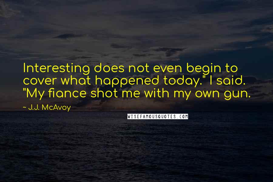 J.J. McAvoy Quotes: Interesting does not even begin to cover what happened today." I said. "My fiance shot me with my own gun.