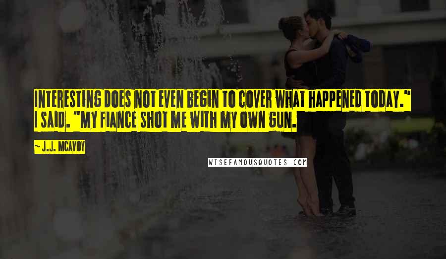 J.J. McAvoy Quotes: Interesting does not even begin to cover what happened today." I said. "My fiance shot me with my own gun.