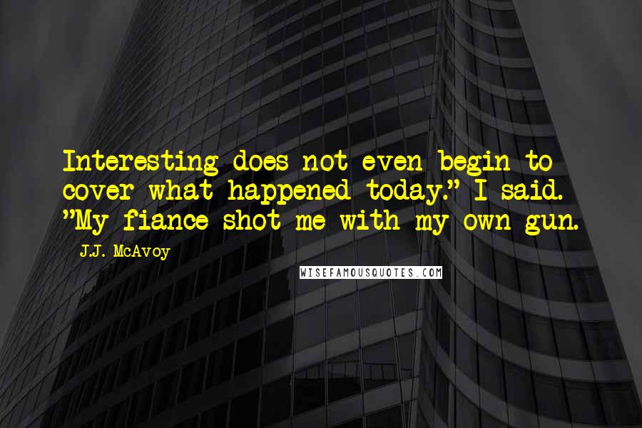 J.J. McAvoy Quotes: Interesting does not even begin to cover what happened today." I said. "My fiance shot me with my own gun.