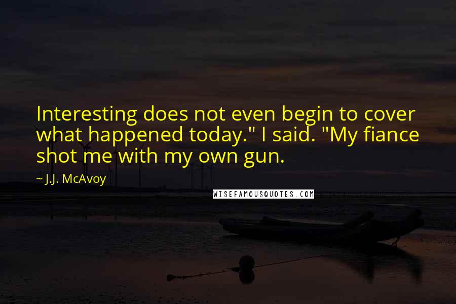 J.J. McAvoy Quotes: Interesting does not even begin to cover what happened today." I said. "My fiance shot me with my own gun.