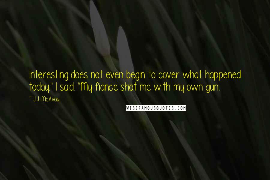 J.J. McAvoy Quotes: Interesting does not even begin to cover what happened today." I said. "My fiance shot me with my own gun.