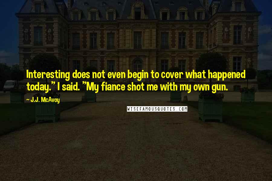 J.J. McAvoy Quotes: Interesting does not even begin to cover what happened today." I said. "My fiance shot me with my own gun.