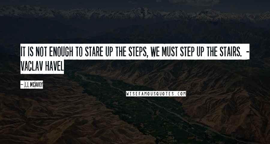 J.J. McAvoy Quotes: It is not enough to stare up the steps, we must step up the stairs. - Vaclav Havel