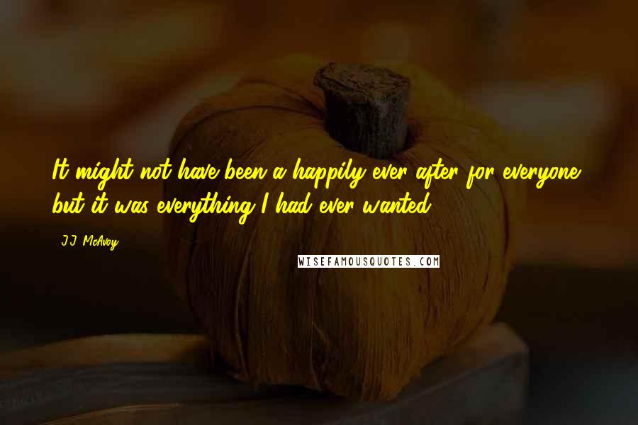 J.J. McAvoy Quotes: It might not have been a happily ever after for everyone, but it was everything I had ever wanted.