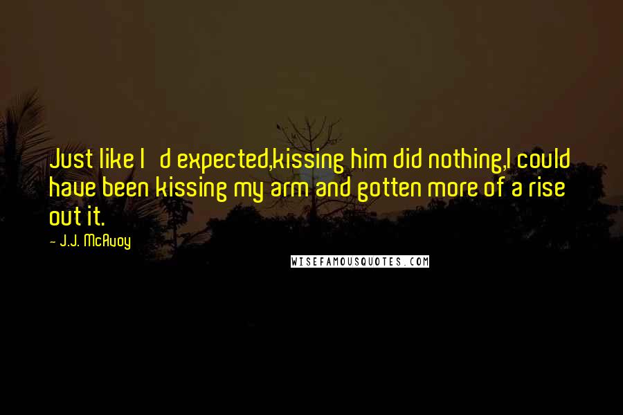 J.J. McAvoy Quotes: Just like I'd expected,kissing him did nothing,I could have been kissing my arm and gotten more of a rise out it.