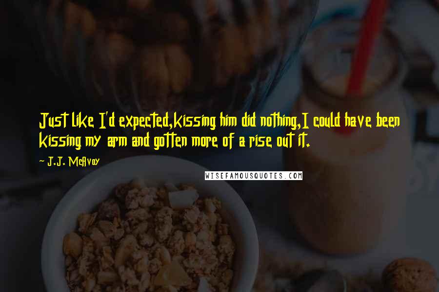 J.J. McAvoy Quotes: Just like I'd expected,kissing him did nothing,I could have been kissing my arm and gotten more of a rise out it.