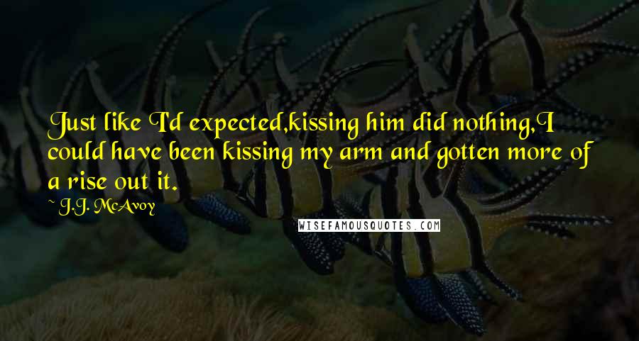 J.J. McAvoy Quotes: Just like I'd expected,kissing him did nothing,I could have been kissing my arm and gotten more of a rise out it.