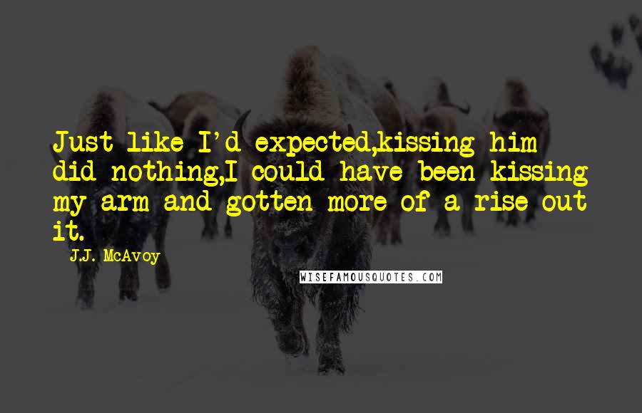 J.J. McAvoy Quotes: Just like I'd expected,kissing him did nothing,I could have been kissing my arm and gotten more of a rise out it.