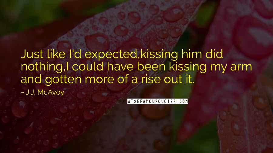 J.J. McAvoy Quotes: Just like I'd expected,kissing him did nothing,I could have been kissing my arm and gotten more of a rise out it.