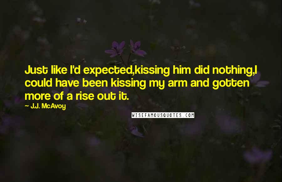 J.J. McAvoy Quotes: Just like I'd expected,kissing him did nothing,I could have been kissing my arm and gotten more of a rise out it.
